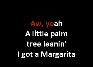 Aw, yeah

A little palm
tree Ieanin'
I got a Margarita