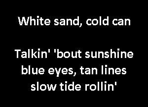 White sand, cold can

Talkin' 'bout sunshine
blue eyes, tan lines
slow tide rollin'