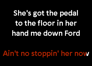 She's got the pedal
to the floor in her
hand me down Ford

Ain't no stoppin' her now
