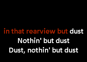 in that rearview but dust
Nothin' but dust
Dust, nothin' but dust