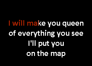 I will make you queen

of everything you see
I'll put you
on the map