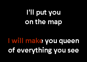 I'll put you
on the map

I will make you queen
of everything you see