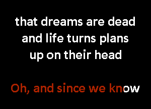 that dreams are dead
and life turns plans
up on their head

Oh, and since we know