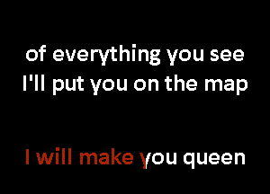 of everything you see
I'll put you on the map

I will make you queen