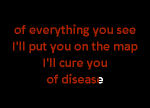 of everything you see
I'll put you on the map

I'll cure you
of disease