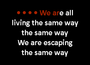 OOOOWeareaII
living the same way

the same way
We are escaping
the same way