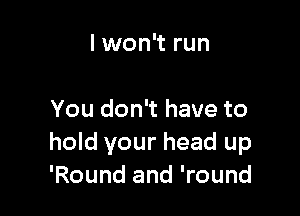 I won't run

You don't have to
hold your head up
'Round and 'round