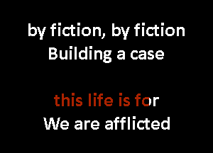 by fiction, by fiction
Building a case

this life is for
We are afflicted