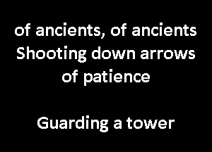 of ancients, of ancients
Shooting down arrows
of patience

Guarding a tower