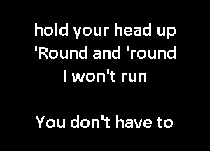 hold your head up
'Round and 'round

I won't run

You don't have to