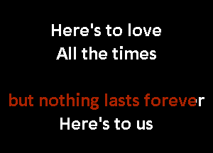 Here's to love
All the times

but nothing lasts forever
Here's to us