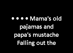 0 0 0 o Mama's old

pajamas and
papa's mustache
Falling out the