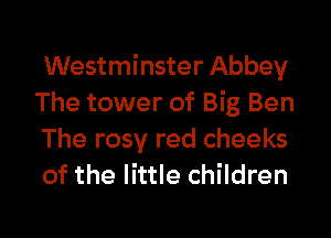 Westminster Abbey
The tower of Big Ben
The rosy red cheeks
of the little children