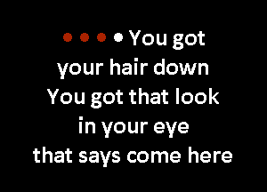 o o o 0 You got
your hair down

You got that look
in your eye
that says come here