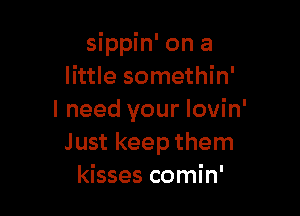 sippin' on a
little somethin'

I need your Iovin'
Just keep them
kisses comin'