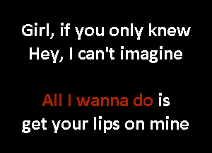 Girl, if you only knew
Hey, I can't imagine

All I wanna do is
get your lips on mine