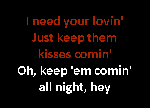I need your Iovin'
Just keep them

kisses comin'
Oh, keep 'em comin'
all night, hey