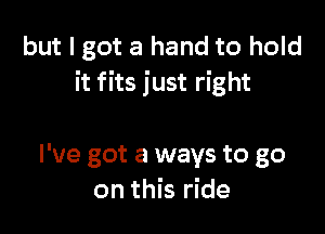 but I got a hand to hold
it fits just right

I've got a ways to go
on this ride