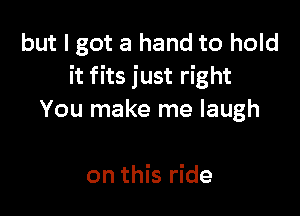 but I got a hand to hold
it fits just right

You make me laugh

on this ride