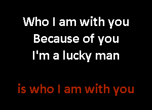 Who I am with you
Because of you
I'm a lucky man

is who I am with you