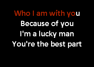 Who I am with you
Because of you

I'm a lucky man
You're the best part