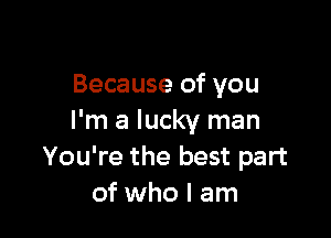 Because of you

I'm a lucky man
You're the best part
of who I am