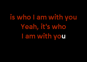 is who I am with you
Yeah, it's who

I am with you