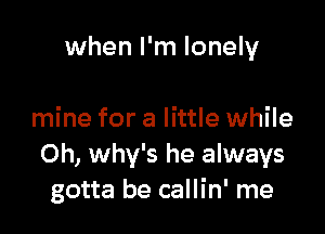 when I'm lonely

mine for a little while
Oh, why's he always
gotta be callin' me