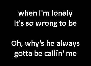 when I'm lonely
It's so wrong to be

Oh, why's he always
gotta be callin' me