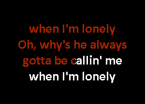 when I'm lonely
Oh, why's he always

gotta be callin' me
when I'm lonely