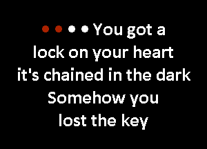 0 o 0 0 You got a
lock on your heart

it's chained in the dark
Somehow you
lost the key