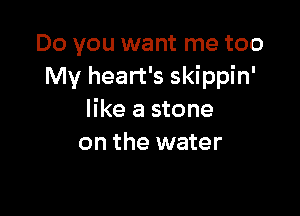 Do you want me too
My heart's skippin'

like a stone
on the water