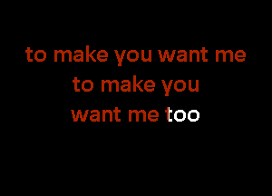 to make you want me
to make you

want me too