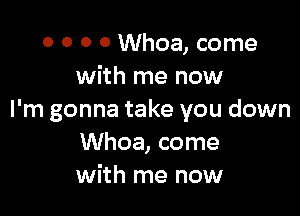 0 0 0 0 Whoa, come
with me now

I'm gonna take you down
Whoa, come
with me now