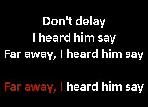 Don't delay
I heard him say

Far away, I heard him say

Far away, I heard him say