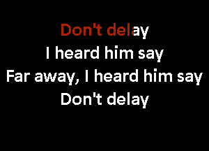 Don't delay
I heard him say

Far away, I heard him say
Don't delay