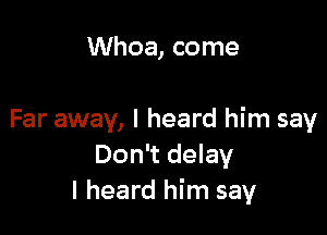 Whoa, come

Far away, I heard him say
Don't delay
I heard him say