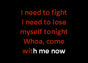 I need to fight
I need to lose

myself tonight
Whoa, come
with me now