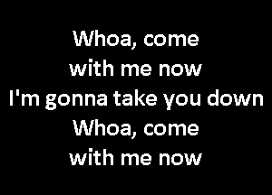 Whoa, come
with me now

I'm gonna take you down
Whoa, come
with me now