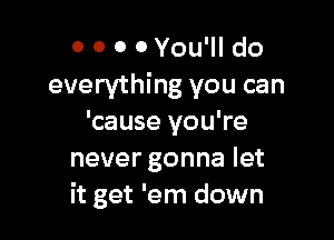 0 0 0 0 You'll do
everything you can

'cause you're
never gonna let
it get 'em down