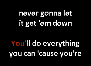 never gonna let
it get 'em down

You'll do everything
you can 'cause you're