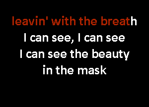 Ieavin' with the breath
I can see, I can see

I can see the beauty
in the mask