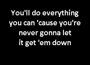 You'll do everything
you can 'cause you're

never gonna let
it get 'em down