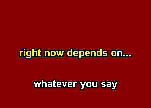 right now depends on...

whatever you say