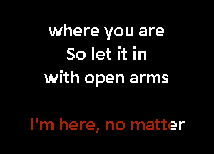 where you are
So let it in

with open arms

I'm here, no matter
