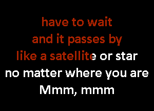 have to wait
and it passes by
like a satellite or star
no matter where you are
Mmm, mmm