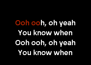 Ooh ooh, oh yeah

You know when
Ooh ooh, oh yeah
You know when