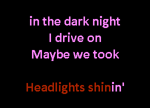 in the dark night
I drive on
Maybe we took

Headlights shinin'