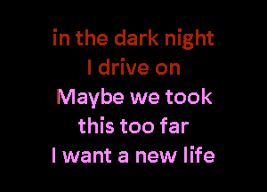 in the dark night
I drive on

Maybe we took
this too far
I want a new life
