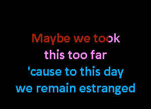 Maybe we took

this too far
'cause to this day
we remain estranged